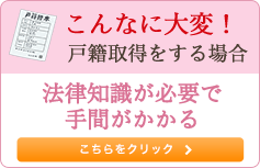 こんなに大変！ 戸籍取得をする方法 法律知識が必要で手間がかかる こちらをクリック