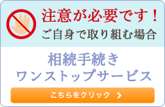 注意が必要です！ご自身で取り組む場合 相続手続ワンストップサービス こちらをクリック