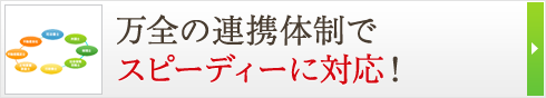 万全の連携体制でスピーディーに対応！ 